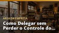 Como Delegar sem Perder o Controle do Negócio: o guia completo