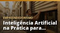 Inteligência Artificial na Prática para Pequenos Negócios: o guia completo