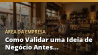 Como Validar uma Ideia de Negócio Antes de Investir: o guia completo